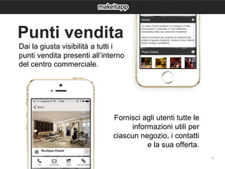 9
Dai la giusta visibilità a tutti i
punti vendita presenti all’interno
del centro commerciale.
Fornisci agli utenti tutte le
informazioni utili per
ciascun negozio, i contatti
e la sua offerta.
Punti vendita
 