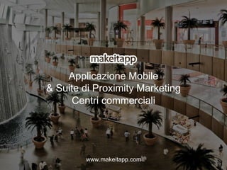 Applicazione Mobile
& Suite di Proximity Marketing
Centri commerciali
www.makeitapp.com
 