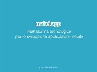 Piattaforma tecnologica 
per lo sviluppo di applicazioni mobile 
www.make-it-app.com 
 