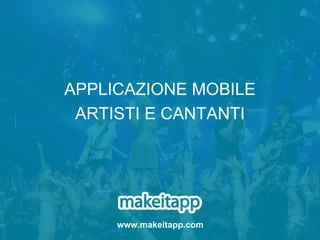 APPLICAZIONE MOBILE
ARTISTI E CANTANTI
www.makeitapp.com
 