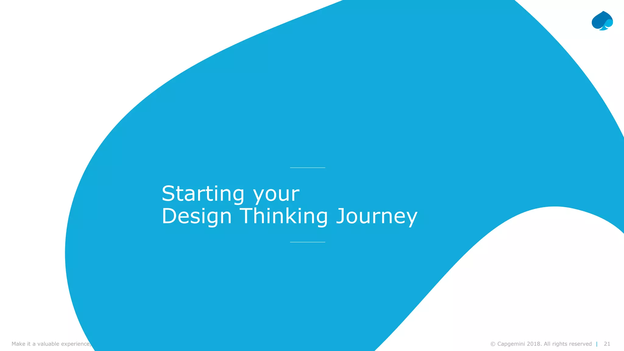 21© Capgemini 2018. All rights reserved |Make it a valuable experience, think design | Frédéric Vander Sande & Yves van Praag | CWIN18 Brussels – September 27th, 2018
Starting your
Design Thinking Journey
 