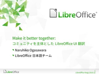 1
LibreOffice Kaigi 2016.12
Make it better together:
コミュニティを主体とした LibreOffice UI 翻訳
Naruhiko Ogasawara
LibreOffice 日本語チーム
 