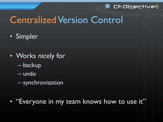 Centralized Version Control
• Simpler

• Works nicely for
  – backup
  – undo
  – synchronization


• “Everyone in my team knows how to use it”
 