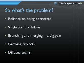 So what’s the problem?
• Reliance on being connected

• Single point of failure

• Branching and merging -- a big pain

• Growing projects

• Diffused teams
 