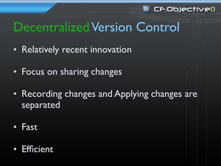 Decentralized Version Control
• Relatively recent innovation

• Focus on sharing changes

• Recording changes and Applying changes are
  separated

• Fast

• Efﬁcient
 