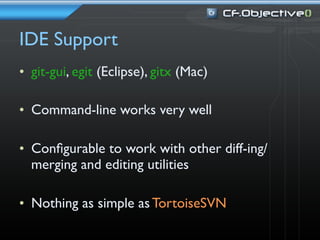 IDE Support
• git-gui, egit (Eclipse), gitx (Mac)

• Command-line works very well

• Conﬁgurable to work with other diff-ing/
  merging and editing utilities

• Nothing as simple as TortoiseSVN
 