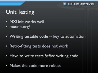 Unit Testing
• MXUnit works well
• mxunit.org/

• Writing testable code -- key to automation

• Retro-ﬁtting tests does not work

• Have to write tests before writing code

• Makes the code more robust
 