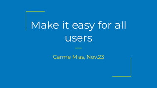 Make it easy for all
users
Carme Mias, Nov.23
 