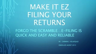 MAKE IT EZ
FILING YOUR
RETURNS
FORGO THE SCRAMBLE…E-FILING IS
QUICK AND EASY AND RELIABLE
BY: CARMEN I. VELAZQUEZ
ENROLLED AGENT 2013
 