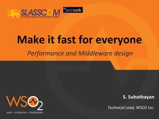 Make it fast for everyone
Performance and Middleware design
S. Suhothayan
Technical Lead, WSO2 Inc.
 