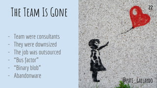 The Team Is Gone
- Team were consultants
- They were downsized
- The job was outsourced
- “Bus factor”
- “Binary blob”
- Abandonware
@pati_gallardo
22
 