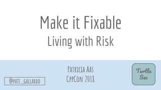 Make it Fixable
Living with Risk
Patricia Aas
CppCon 2018
T
S
@pati_gallardo
 