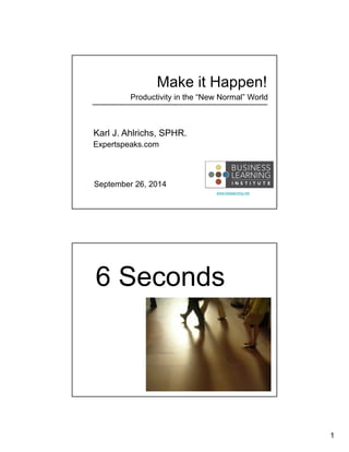 1 
Make it Happen! 
Productivity in the “New Normal” World 
www.bizlearning.net 
Karl J. Ahlrichs, SPHR. 
Expertspeaks.com 
September 26, 2014 
6 Seconds 
 