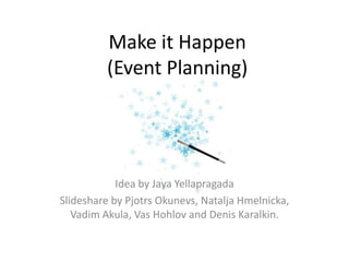 Make it Happen
         (Event Planning)




            Idea by Jaya Yellapragada
Slideshare by Pjotrs Okunevs, Natalja Hmelnicka,
   Vadim Akula, Vas Hohlov and Denis Karalkin.
 
