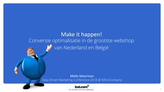 Make it happen!
Conversie optimalisatie in de grootste webshop
van Nederland en België
1
Melle Moorman
Data Driven Marketing Conference 2018 @ ISM eCompany
 