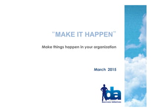 “MAKE IT HAPPEN”
Make things happen in your organization
July 2015
 