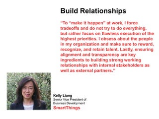 Kelly Liang
Senior Vice President of
Business Development
SmartThings
Build Relationships
“To “make it happen” at work, I ...