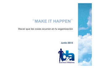 “MAKE IT HAPPEN”
Hacer que las cosas ocurran en tu organización
Julio 2015
 