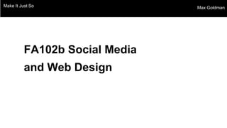 Make It Just So Max Goldman
FA102b Social Media
and Web Design
 