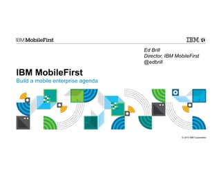 First
Ed Brill
Director, IBM MobileFirst
@edbrill

IBM MobileFirst
Build a mobile enterprise agenda

© 2013 IBM Corporation

 