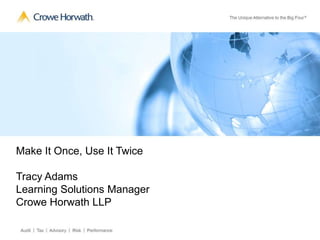 Make It Once, Use It Twice
Tracy Adams
Learning Solutions Manager
Crowe Horwath LLP
 