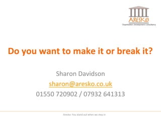 Do	
  you	
  want	
  to	
  make	
  it	
  or	
  break	
  it?	
  
Sharon	
  Davidson	
  
sharon@aresko.co.uk	
  
01550	
  720902	
  /	
  07932	
  641313	
  
Aresko:	
  You	
  stand	
  out	
  when	
  we	
  step	
  in	
  

 