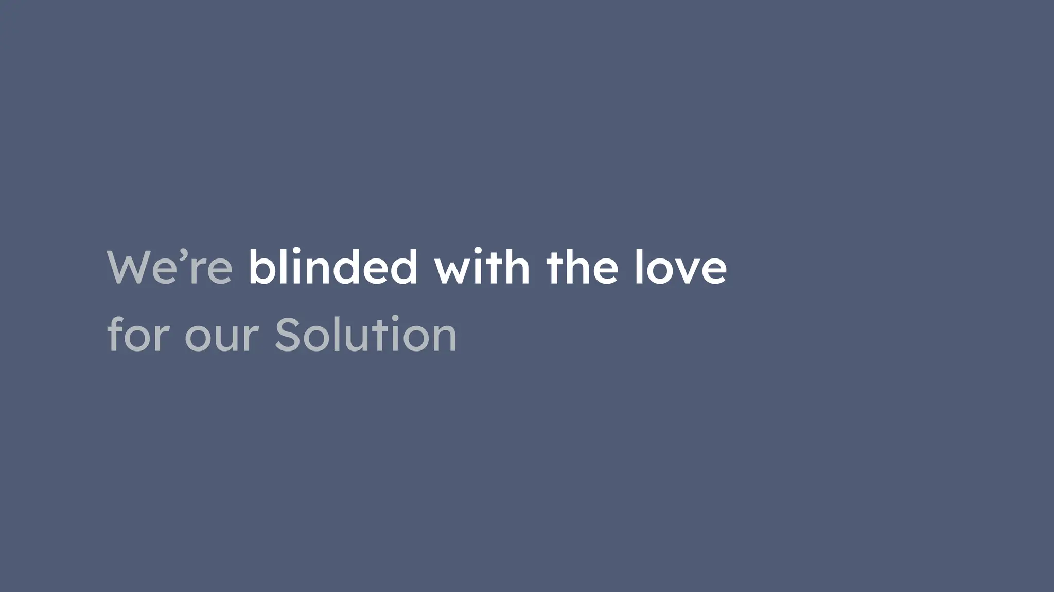 We’re blinded with the love
for our Solution
 