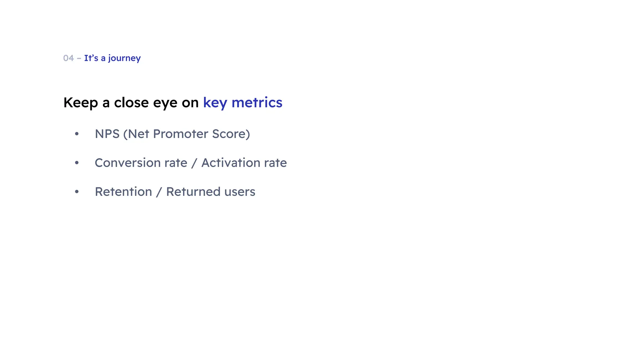 04 – It’s a journey
Keep a close eye on key metrics
• NPS (Net Promoter Score)
• Conversion rate / Activation rate
• Retention / Returned users
 