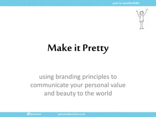 Make it Pretty
using branding principles to
communicate your personal value
and beauty to the world
you’re worthwhile!
@lasertron princesslasertron.com
 