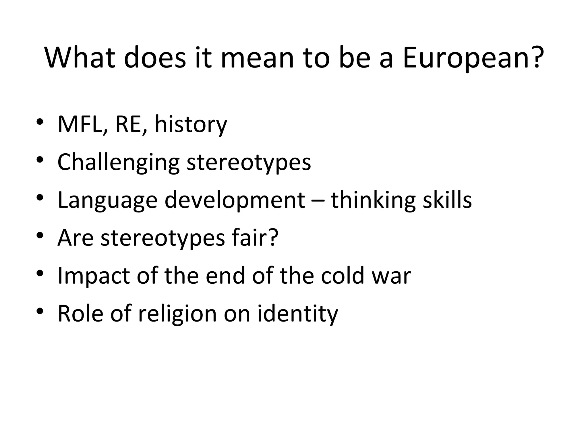 What does it mean to be a European? MFL, RE, history Challenging stereotypes Language development – thinking skills Are stereotypes fair? Impact of the end of the cold war Role of religion on identity 