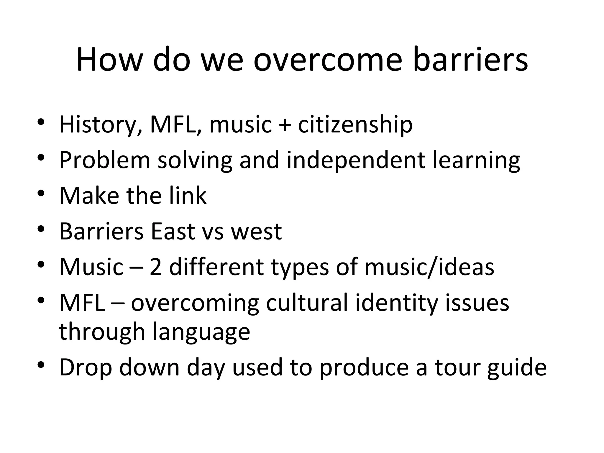How do we overcome barriers History, MFL, music + citizenship Problem solving and independent learning Make the link Barriers East vs west Music – 2 different types of music/ideas MFL – overcoming cultural identity issues through language Drop down day used to produce a tour guide 