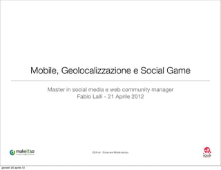 Mobile, Geolocalizzazione e Social Game
                           Master in social media e web community manager
                                       Fabio Lalli - 21 Aprile 2012




                                           IQUII srl - Social and Mobile factory




giovedì 26 aprile 12
 