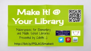Make It! @
Your Library
Makerspaces for Elementary
and Middle School Libraries
Presented by Collette J.
http://bit.ly/PSLA15makeit
 