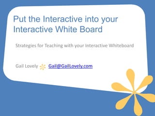 Put the Interactive into your
Interactive White Board
Strategies for Teaching with your Interactive Whiteboard


Gail Lovely    Gail@GailLovely.com
 