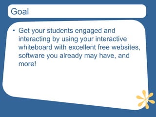 Goal

• Get your students engaged and
  interacting by using your interactive
  whiteboard with excellent free websites,
  software you already may have, and
  more!
 