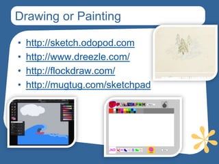 Drawing or Painting

•   http://sketch.odopod.com
•   http://www.dreezle.com/
•   http://flockdraw.com/
•   http://mugtug.com/sketchpad
 
