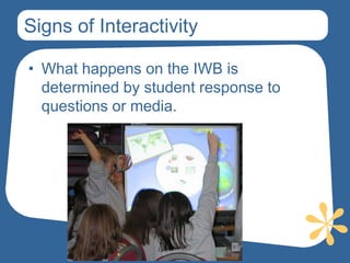 Signs of Interactivity

• What happens on the IWB is
  determined by student response to
  questions or media.
 