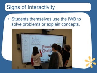 Signs of Interactivity

• Students themselves use the IWB to
  solve problems or explain concepts.
 