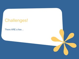 Challenges!
There ARE a few…
 