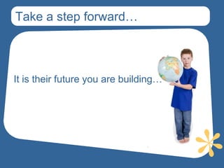Take a step forward…



It is their future you are building…
 