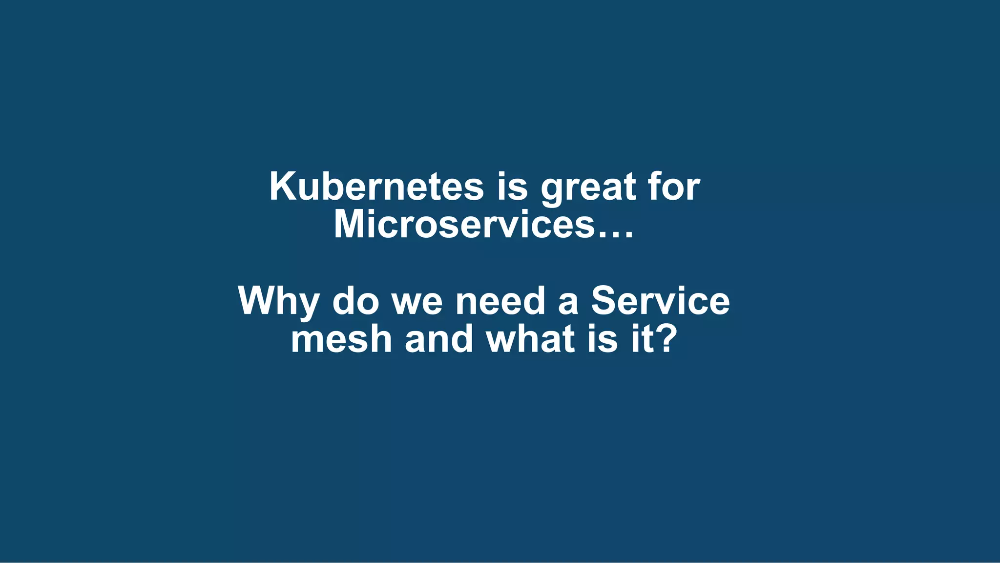 Kubernetes is great for
Microservices…
Why do we need a Service
mesh and what is it?
 