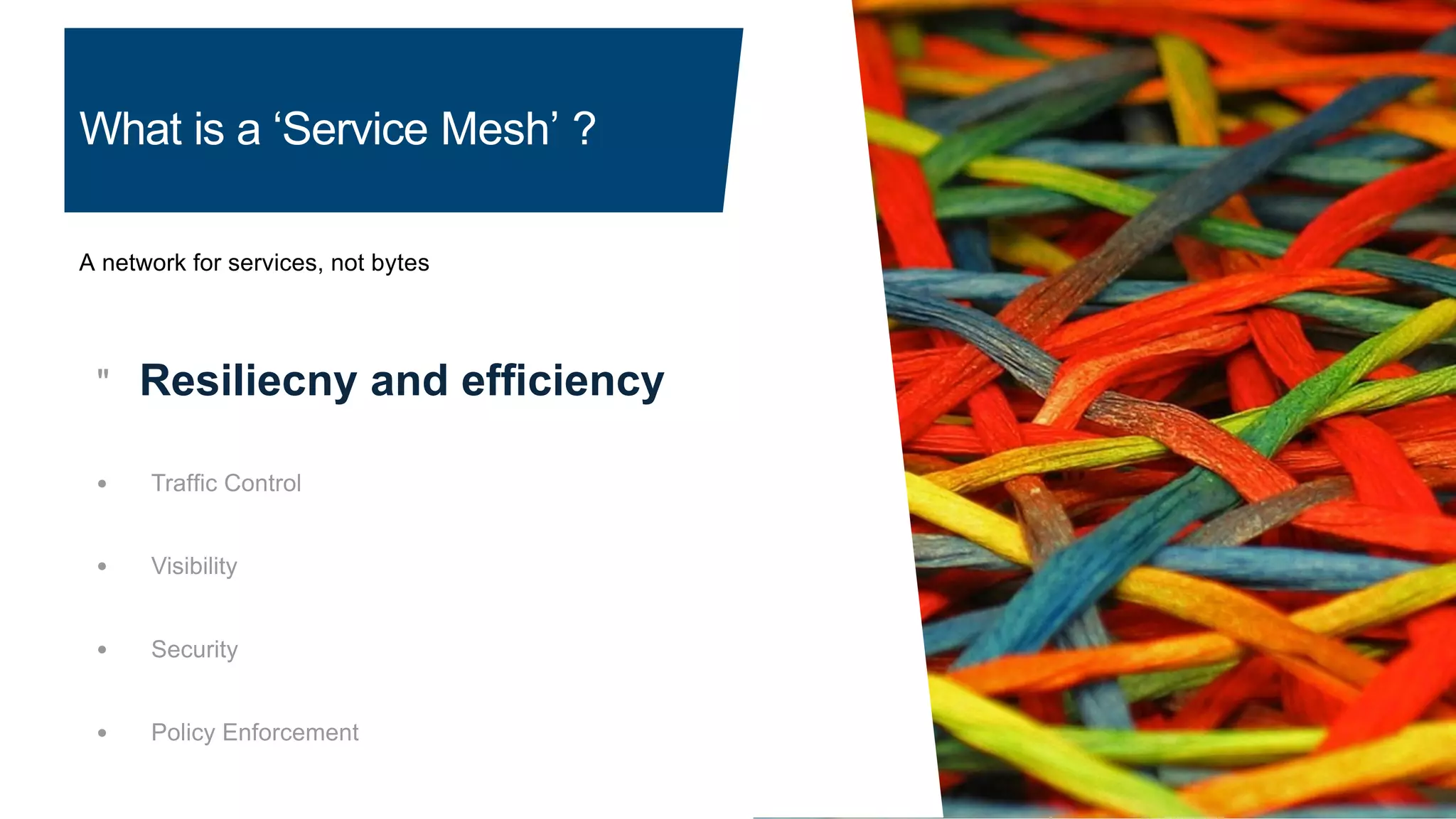 What is a ‘Service Mesh’ ?
A network for services, not bytes
" Resiliecny and efﬁciency
● Trafﬁc Control
● Visibility
● Security
● Policy Enforcement
 