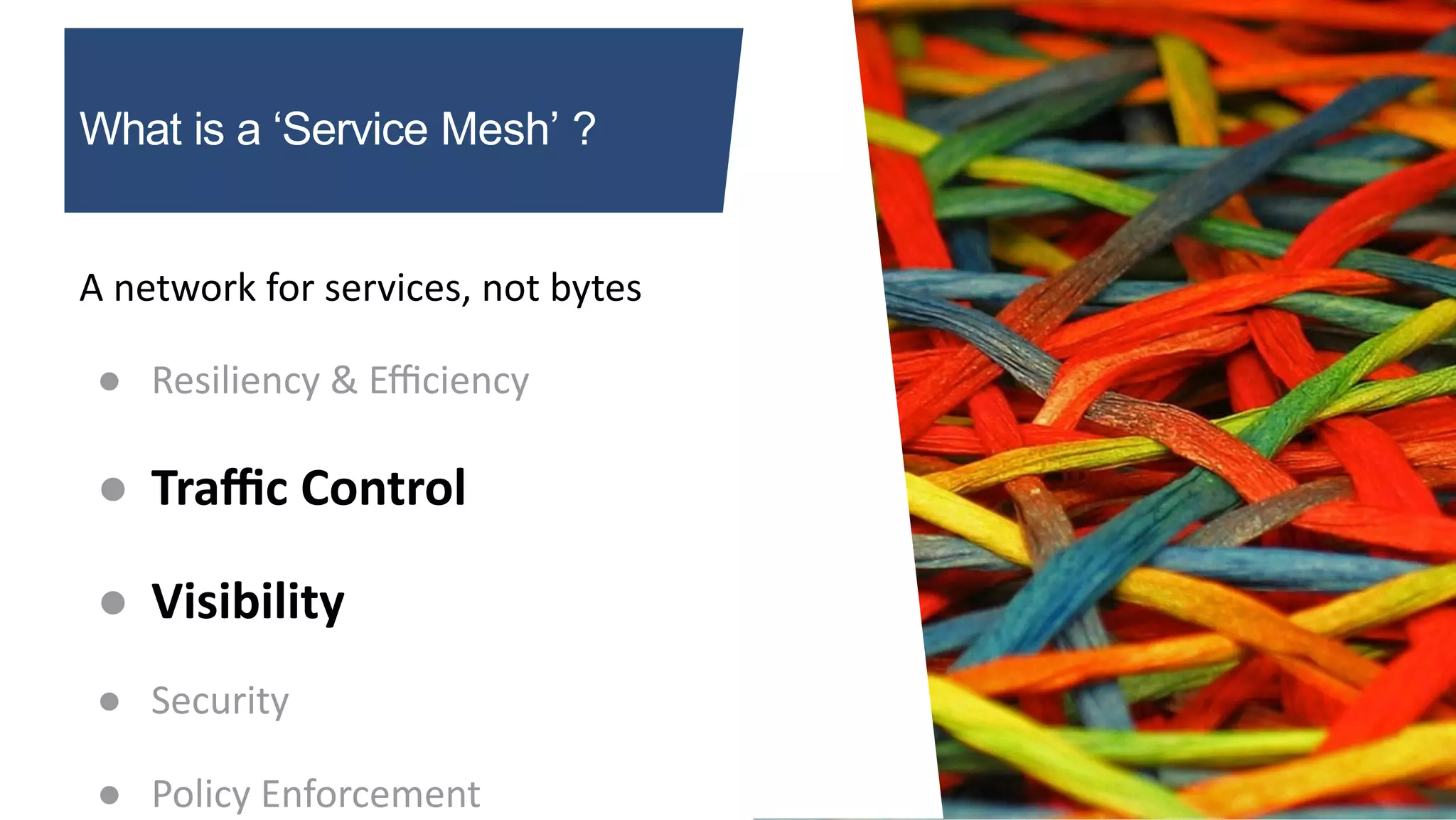 What is a ‘Service Mesh’ ?
A network for services, not bytes
● Resiliency & Eﬃciency
● Traﬃc Control
● Visibility
● Security
● Policy Enforcement
 