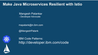 Make Java Microservices Resilient with Istio
IBM Code Patterns:
http://developer.ibm.com/code
Mangesh Patankar
- Developer Advocate
mapatank@in.ibm.com
@MangeshPatank
 