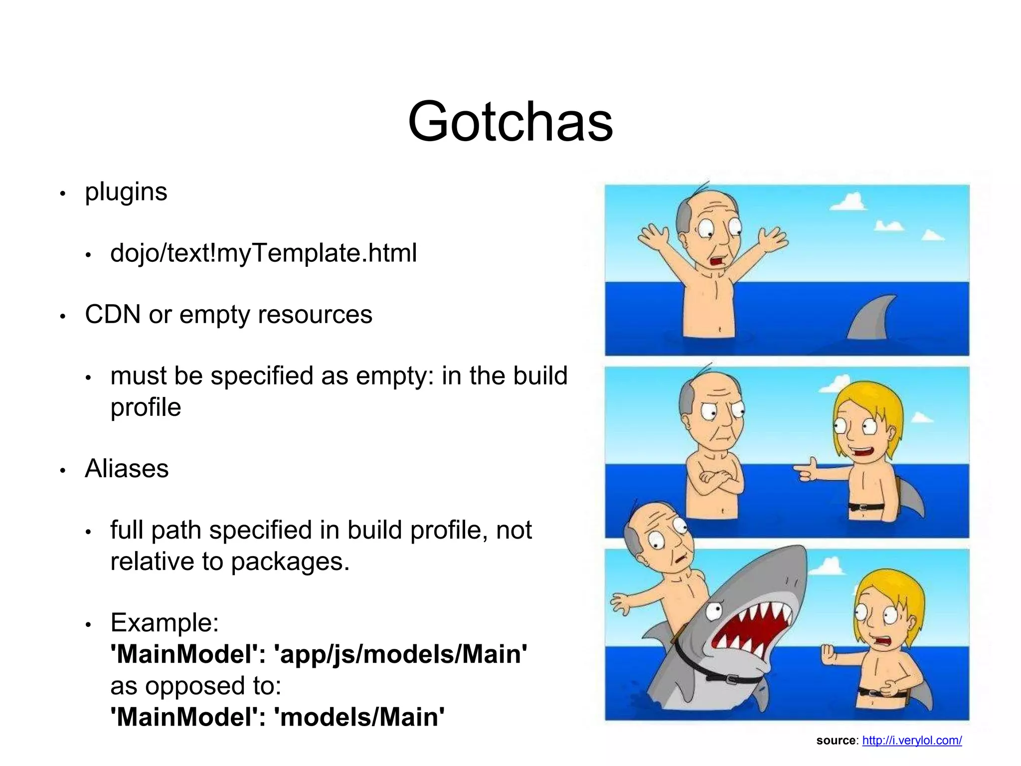 Gotchas
• plugins
• dojo/text!myTemplate.html
• CDN or empty resources
• must be specified as empty: in the build
profile
• Aliases
• full path specified in build profile, not
relative to packages.
• Example:
'MainModel': 'app/js/models/Main'
as opposed to:
'MainModel': 'models/Main'
source: http://i.verylol.com/
 