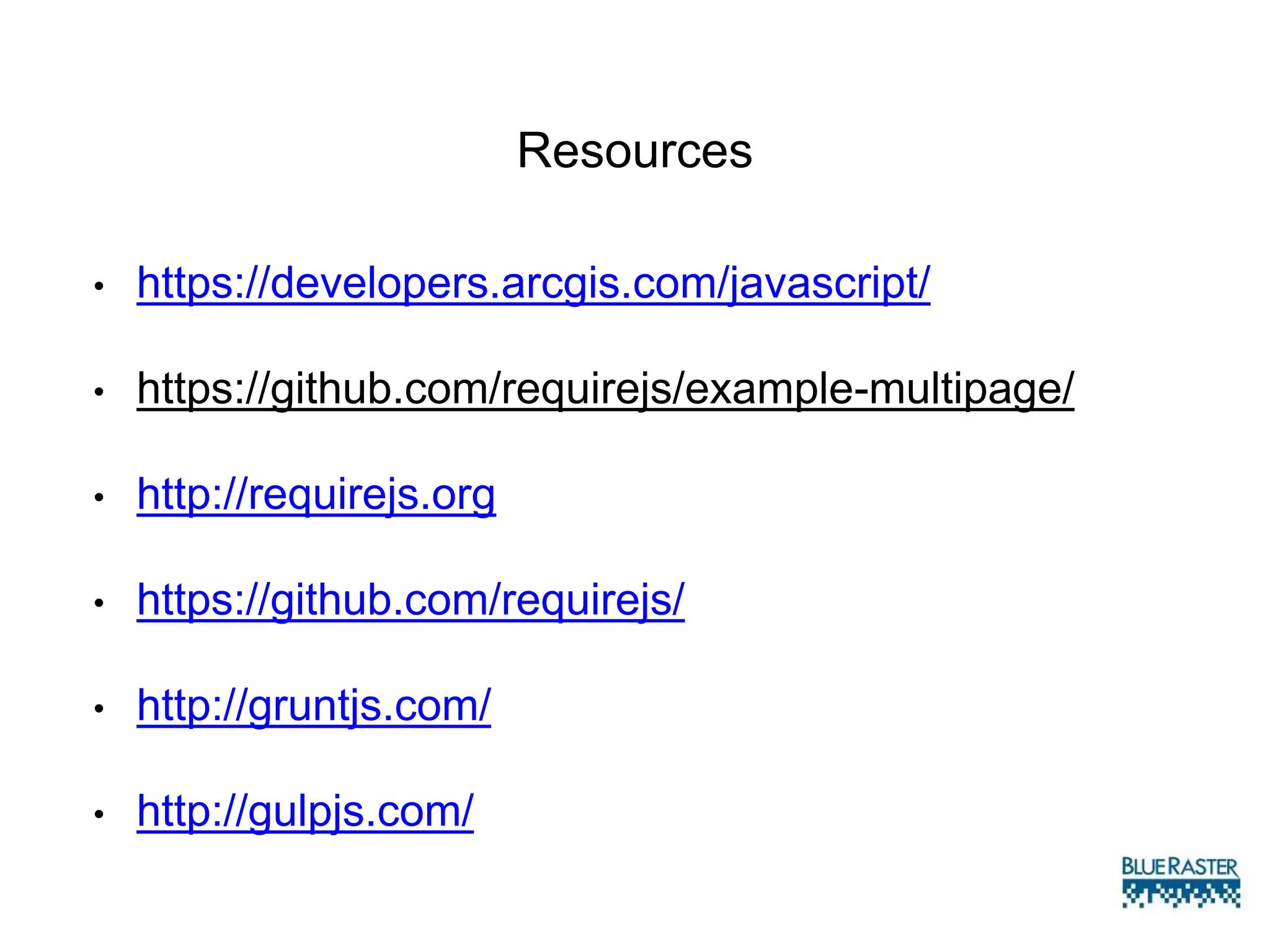 Resources
• https://developers.arcgis.com/javascript/
• https://github.com/requirejs/example-multipage/
• http://requirejs.org
• https://github.com/requirejs/
• http://gruntjs.com/
• http://gulpjs.com/
 