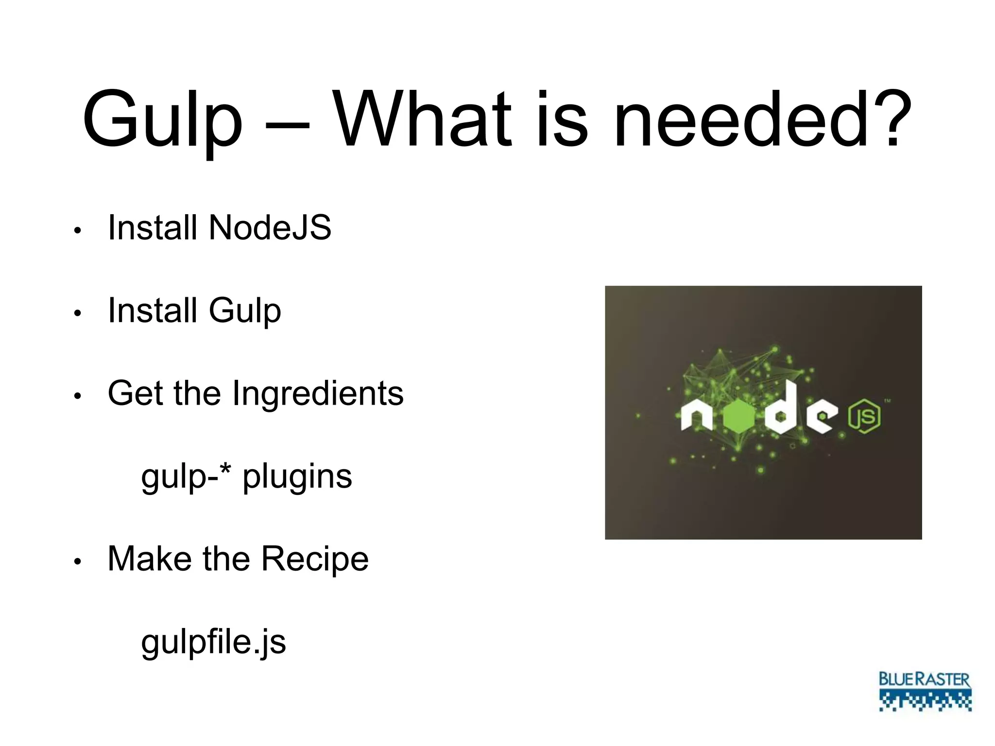 Gulp – What is needed?
• Install NodeJS
• Install Gulp
• Get the Ingredients
gulp-* plugins
• Make the Recipe
gulpfile.js
 
