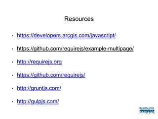 Resources
• https://developers.arcgis.com/javascript/
• https://github.com/requirejs/example-multipage/
• http://requirejs.org
• https://github.com/requirejs/
• http://gruntjs.com/
• http://gulpjs.com/
 