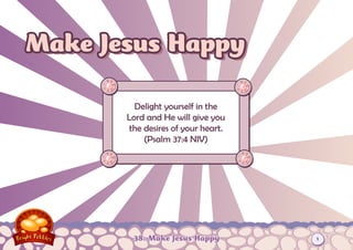 Make Jesus Happy

         Delight yourself in the
       Lord and He will give you
        the desires of your heart.
            (Psalm 37:4 NIV)




        38: Make Jesus Happy         1
 
