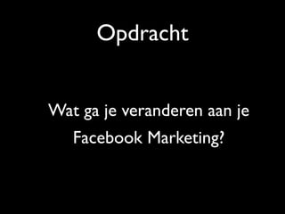 Opdracht
Wat ga je veranderen aan je
Facebook Marketing?
 